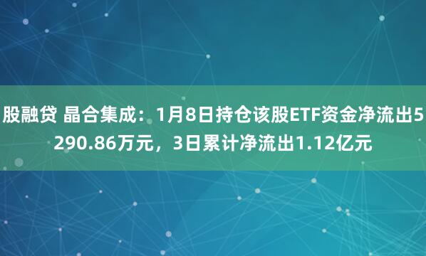 股融贷 晶合集成：1月8日持仓该股ETF资金净流出5290.86万元，3日累计净流出1.12亿元