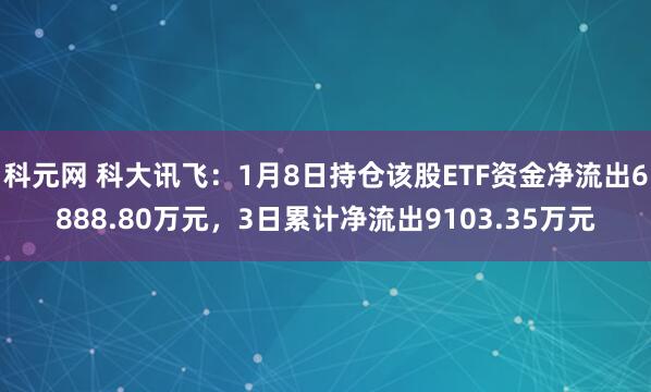 科元网 科大讯飞：1月8日持仓该股ETF资金净流出6888.80万元，3日累计净流出9103.35万元