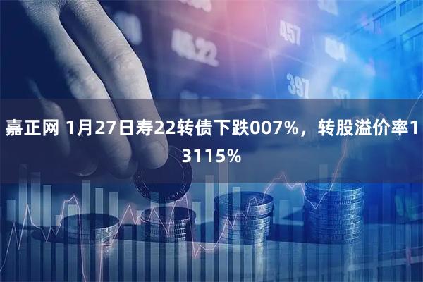 嘉正网 1月27日寿22转债下跌007%，转股溢价率13115%