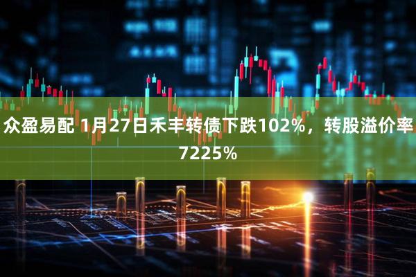 众盈易配 1月27日禾丰转债下跌102%，转股溢价率7225%