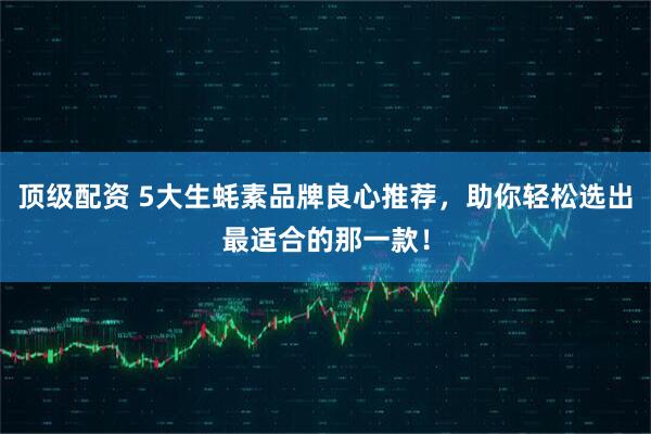 顶级配资 5大生蚝素品牌良心推荐，助你轻松选出最适合的那一款！