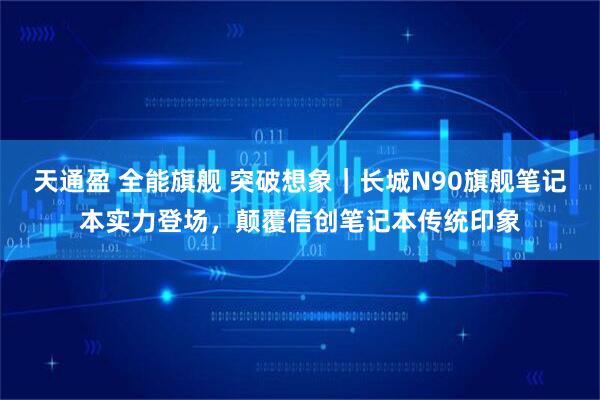 天通盈 全能旗舰 突破想象｜长城N90旗舰笔记本实力登场，颠覆信创笔记本传统印象