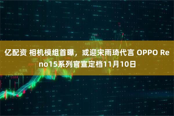 亿配资 相机模组首曝，或迎宋雨琦代言 OPPO Reno15系列官宣定档11月10日