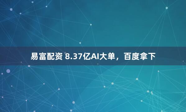 易富配资 8.37亿AI大单，百度拿下
