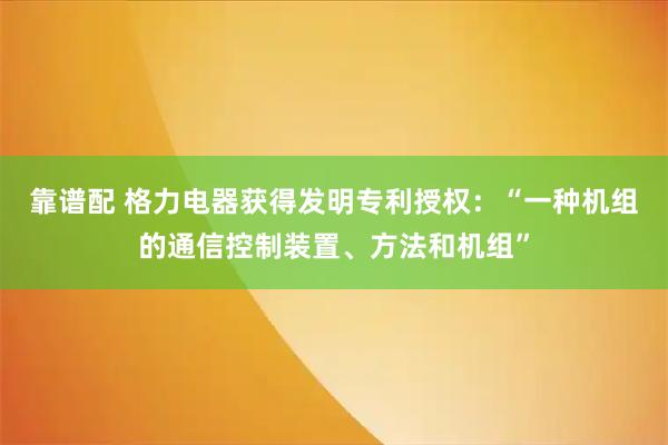 靠谱配 格力电器获得发明专利授权：“一种机组的通信控制装置、方法和机组”