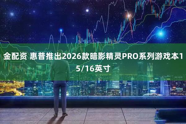金配资 惠普推出2026款暗影精灵PRO系列游戏本15/16英寸