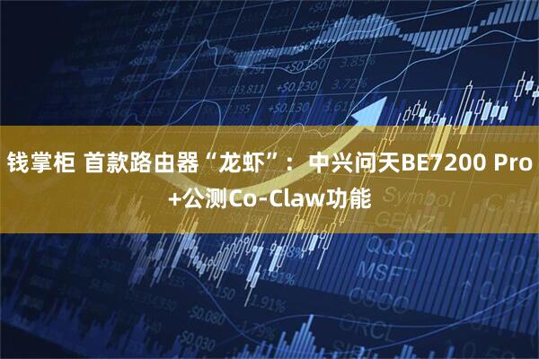 钱掌柜 首款路由器“龙虾”：中兴问天BE7200 Pro+公测Co-Claw功能