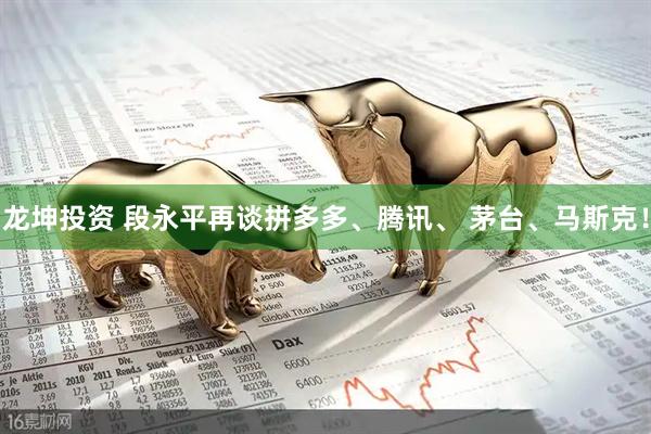 龙坤投资 段永平再谈拼多多、腾讯、 茅台、马斯克！