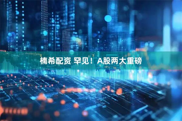 楠希配资 罕见！A股两大重磅