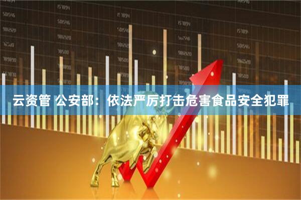 云资管 公安部：依法严厉打击危害食品安全犯罪